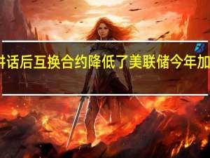 哈克讲话后互换合约降低了美联储今年加息的可能性