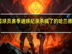 哈兰德打破英超球员赛季进球纪录 杀疯了的哈兰德成为新一任刷纪录机