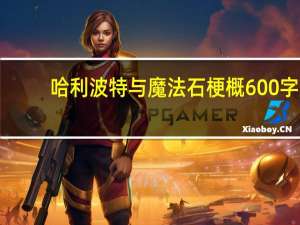 哈利波特与魔法石梗概600字（哈利波特与魔法石梗概500字）
