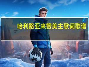 哈利路亚来赞美主歌词歌谱（哈利路亚来赞美主歌词）