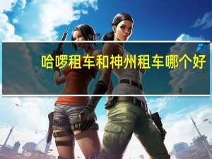 哈啰租车和神州租车哪个好