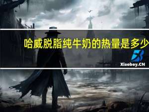 哈威 脱脂纯牛奶的热量是多少