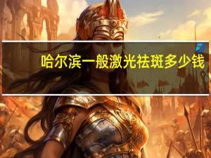 哈尔滨一般激光祛斑多少钱，激光美容祛斑价格