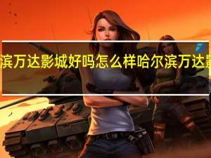 哈尔滨万达影城好吗怎么样 哈尔滨万达影城中央店