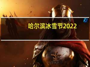 哈尔滨冰雪节2022（哈尔滨冰雪节2017）
