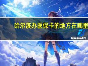 哈尔滨办医保卡的地方在哪里