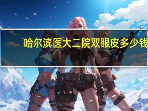 哈尔滨医大二院双眼皮多少钱 哈医大二院做双眼皮怎么样价钱多少好的话加分