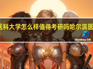 哈尔滨医科大学怎么样值得考研吗 哈尔滨医科大学分数线