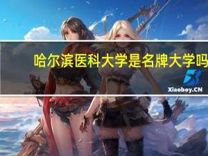 哈尔滨医科大学是名牌大学吗