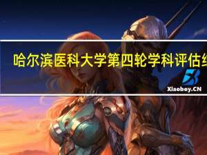 哈尔滨医科大学第四轮学科评估结果