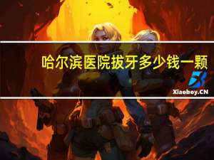 哈尔滨医院拔牙多少钱一颗(请问哈尔滨哪里看牙靠谱呢)