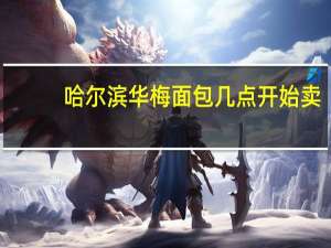 哈尔滨华梅面包几点开始卖