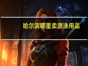 哈尔滨哪里卖游泳用品（游泳用品）
