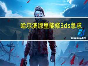 哈尔滨哪里能修3ds 急求