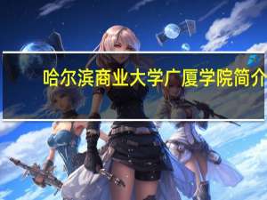 哈尔滨商业大学广厦学院简介（哈尔滨商业大学广厦学院）