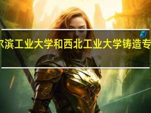 哈尔滨工业大学和西北工业大学铸造专业哪个好