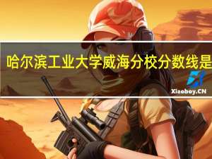 哈尔滨工业大学威海分校分数线是多少
