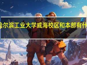 哈尔滨工业大学威海校区和本部有什么区别