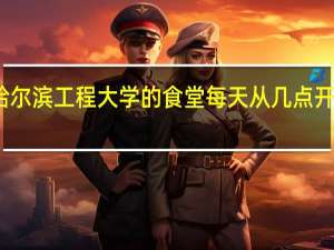 哈尔滨工程大学的食堂每天从几点开到几点