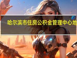 哈尔滨市住房公积金管理中心地址（哈尔滨市住房公积金管理中心）