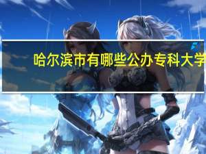 哈尔滨市有哪些公办专科大学