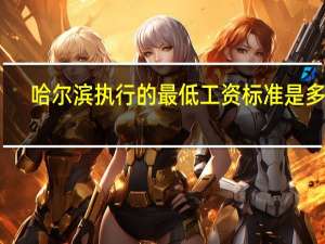 哈尔滨执行的最低工资标准是多少