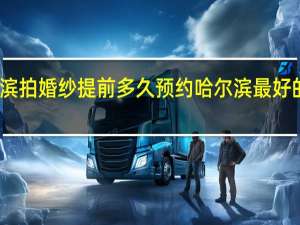 哈尔滨拍婚纱提前多久预约 哈尔滨最好的婚纱摄影