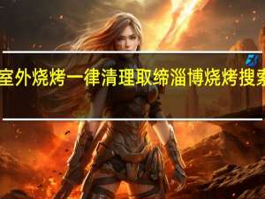 哈尔滨擅自室外烧烤一律清理取缔 淄博烧烤搜索量一周暴涨98倍