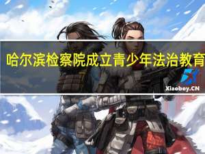哈尔滨检察院成立青少年法治教育基地