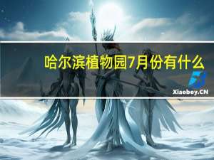 哈尔滨植物园7月份有什么