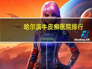 哈尔滨牛皮癣医院排行（哈尔滨牛皮癣医院）