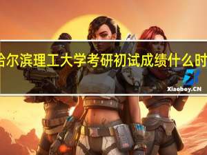 哈尔滨理工大学考研初试成绩什么时候出来