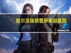 哈尔滨瑞丽整形美容医院？哈尔滨市哪里做面部拉皮最好