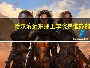 哈尔滨远东理工学院是谁办的（哈尔滨远东理工学院是公办还是民办）