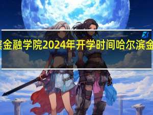 哈尔滨金融学院2024年开学时间 哈尔滨金融专科学校