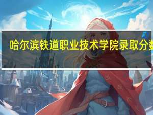 哈尔滨铁道职业技术学院录取分数线