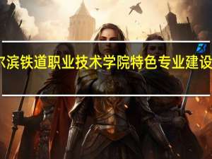 哈尔滨铁道职业技术学院特色专业建设点有哪些