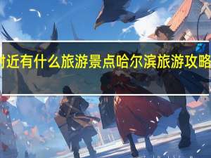 哈尔滨附近有什么旅游景点 哈尔滨旅游攻略必去景点推荐