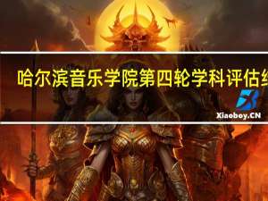 哈尔滨音乐学院第四轮学科评估结果