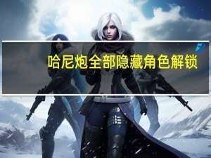 哈尼炮全部隐藏角色解锁（哈尼炮）