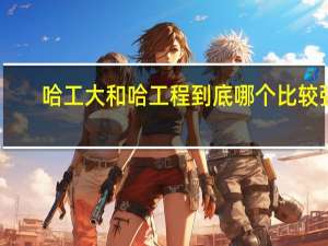 哈工大和哈工程到底哪个比较强