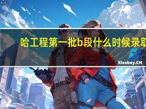 哈工程第一批b段什么时候录取