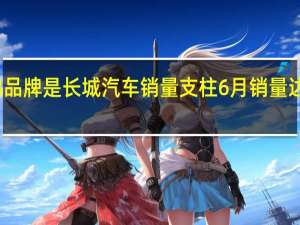 哈弗品牌是长城汽车销量支柱6月销量达46998辆