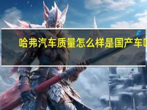 哈弗汽车质量怎么样是国产车吗（哈弗汽车质量怎么样）