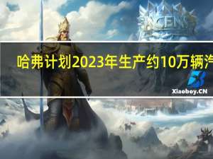 哈弗计划2023年生产约10万辆汽车