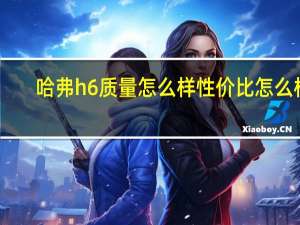 哈弗h6质量怎么样性价比怎么样（哈弗h6怎么样优点缺点）
