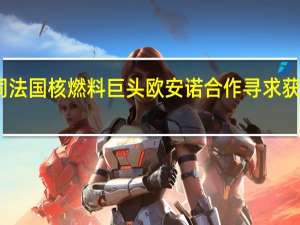 哈萨克斯坦拟同法国核燃料巨头欧安诺合作寻求获得铀转化和浓缩技术