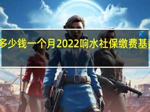 响水社保多少钱一个月　2022响水社保缴费基数及比例一览表