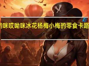哎哟咪 哎呦咪 冰花杨梅 小梅的零食卡路里是多少