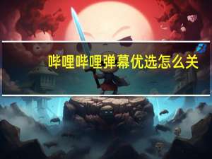 哔哩哔哩弹幕优选怎么关（哔哩哔哩弹）